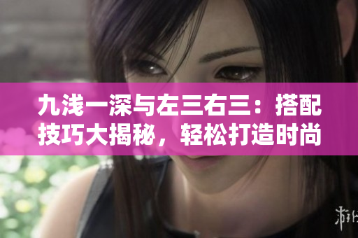 九浅一深与左三右三：搭配技巧大揭秘，轻松打造时尚搭配新风向