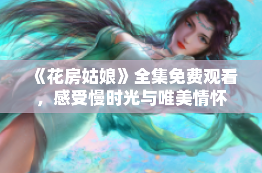 《花房姑娘》全集免费观看，感受慢时光与唯美情怀