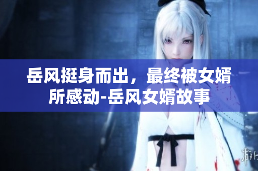 岳风挺身而出，最终被女婿所感动-岳风女婿故事