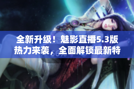 全新升级！魅影直播5.3版热力来袭，全面解锁最新特色功能