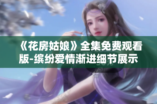 《花房姑娘》全集免费观看版-缤纷爱情渐进细节展示