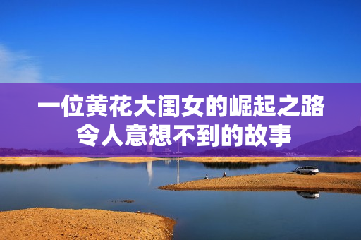一位黄花大闺女的崛起之路 令人意想不到的故事