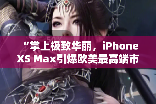 “掌上极致华丽，iPhone XS Max引爆欧美最高端市场”