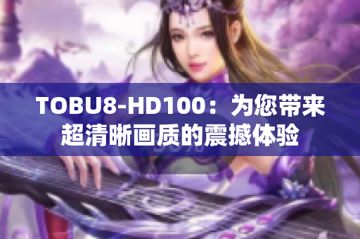 TOBU8-HD100：为您带来超清晰画质的震撼体验