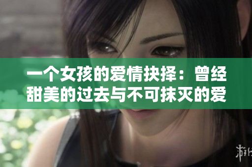 一个女孩的爱情抉择：曾经甜美的过去与不可抹灭的爱恨情仇