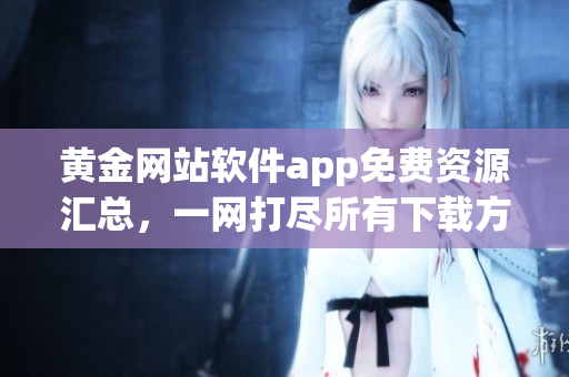 黄金网站软件app免费资源汇总，一网打尽所有下载方式(1)