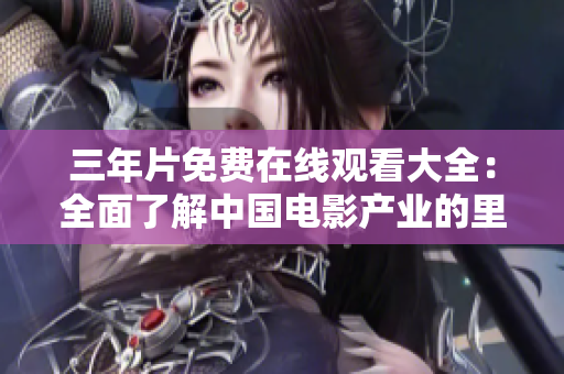 三年片免费在线观看大全：全面了解中国电影产业的里程碑