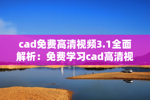 cad免费高清视频3.1全面解析：免费学习cad高清视频资料