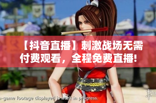 【抖音直播】刺激战场无需付费观看，全程免费直播!