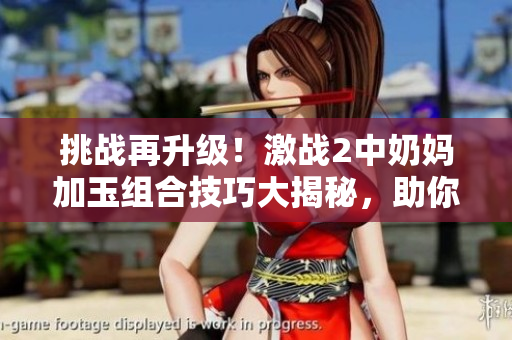挑战再升级！激战2中奶妈加玉组合技巧大揭秘，助你在战场上称霸！
