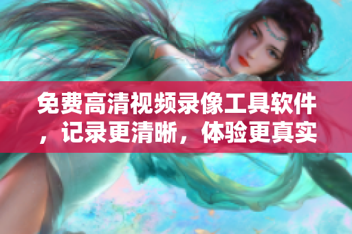 免费高清视频录像工具软件，记录更清晰，体验更真实