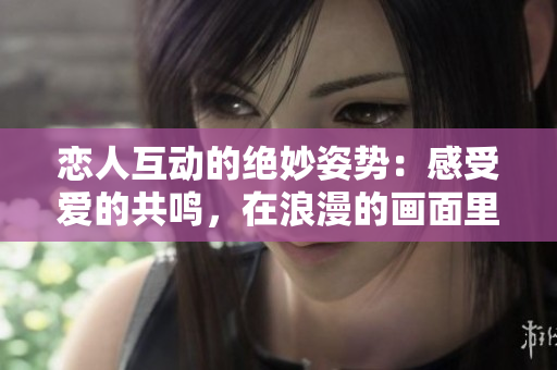 恋人互动的绝妙姿势：感受爱的共鸣，在浪漫的画面里相守