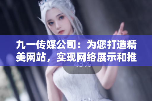 九一传媒公司：为您打造精美网站，实现网络展示和推广