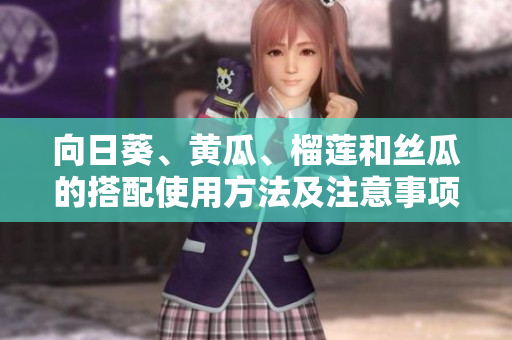 向日葵、黄瓜、榴莲和丝瓜的搭配使用方法及注意事项