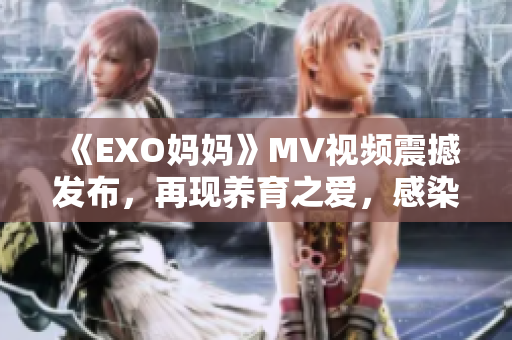 《EXO妈妈》MV视频震撼发布，再现养育之爱，感染全球粉丝！