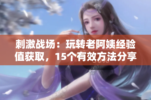 刺激战场：玩转老阿姨经验值获取，15个有效方法分享
