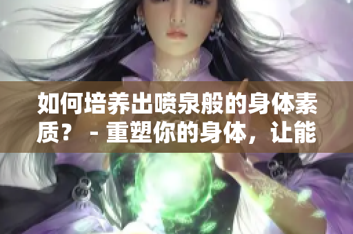 如何培养出喷泉般的身体素质？ - 重塑你的身体，让能量源源不断