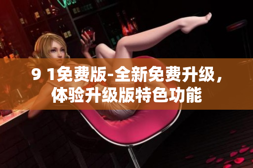 9 1免费版-全新免费升级，体验升级版特色功能