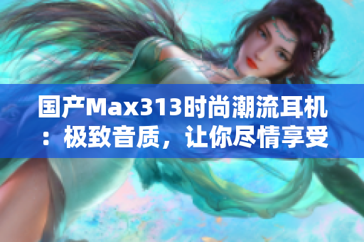 国产Max313时尚潮流耳机：极致音质，让你尽情享受音乐