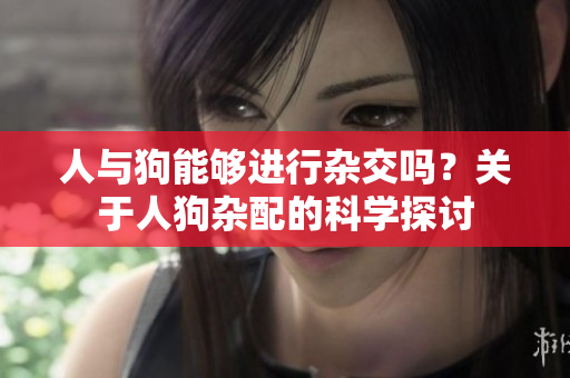 人与狗能够进行杂交吗？关于人狗杂配的科学探讨