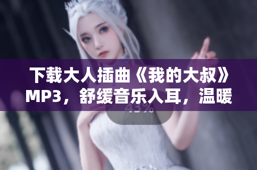 下载大人插曲《我的大叔》MP3，舒缓音乐入耳，温暖情感油然而生