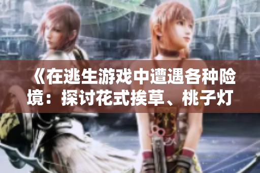 《在逃生游戏中遭遇各种险境：探讨花式挨草、桃子灯及其意义》