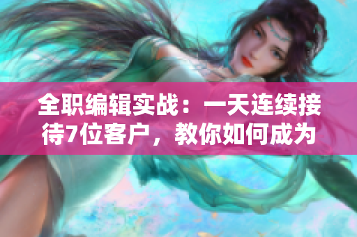 全职编辑实战：一天连续接待7位客户，教你如何成为高效编辑