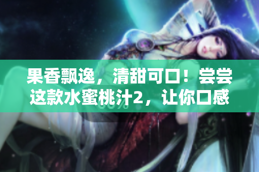 果香飘逸，清甜可口！尝尝这款水蜜桃汁2，让你口感倍儿爽！