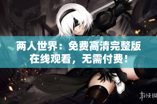两人世界：免费高清完整版在线观看，无需付费！