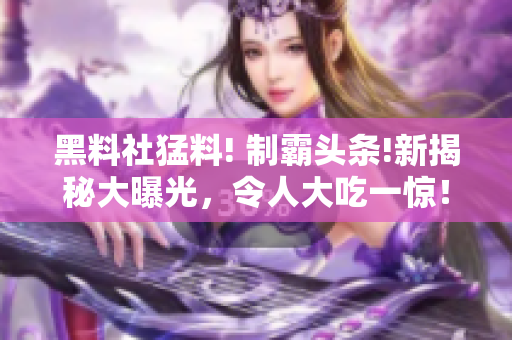 黑料社猛料! 制霸头条!新揭秘大曝光，令人大吃一惊！