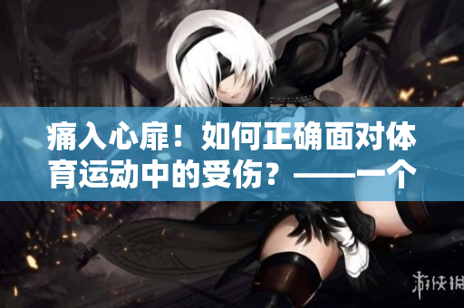 痛入心扉！如何正确面对体育运动中的受伤？——一个编辑的故事
