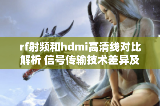 rf射频和hdmi高清线对比解析 信号传输技术差异及适用场景分享