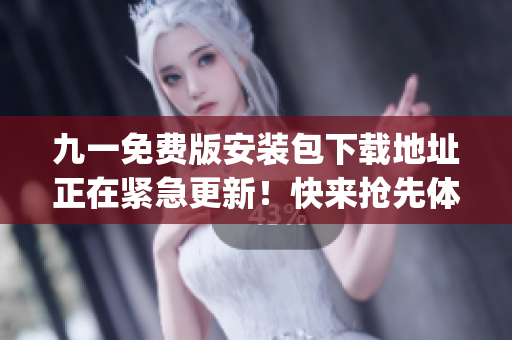 九一免费版安装包下载地址正在紧急更新！快来抢先体验最新版本！(1)