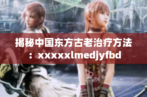 揭秘中国东方古老治疗方法：xxxxxlmedjyfbd