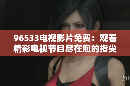 96533电视影片免费：观看精彩电视节目尽在您的指尖