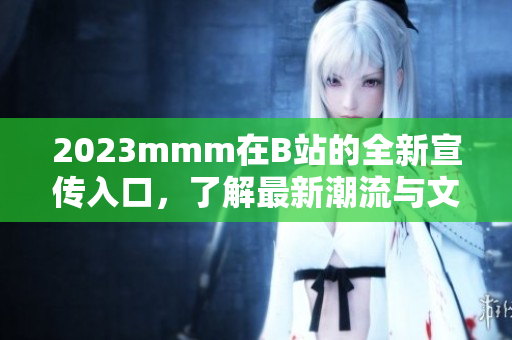 2023mmm在B站的全新宣传入口，了解最新潮流与文化趋势