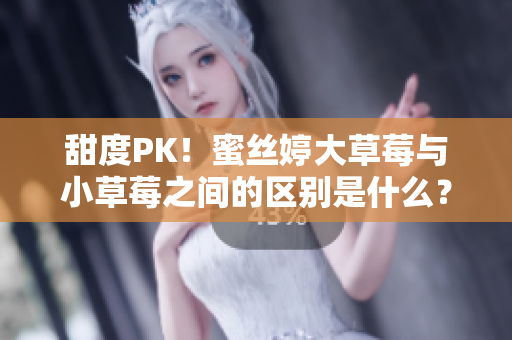 甜度PK！蜜丝婷大草莓与小草莓之间的区别是什么？
