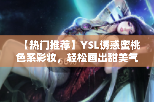 【热门推荐】YSL诱惑蜜桃色系彩妆，轻松画出甜美气质