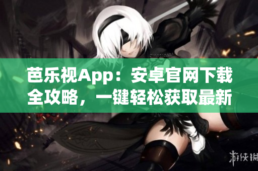 芭乐视App：安卓官网下载全攻略，一键轻松获取最新版。(1)