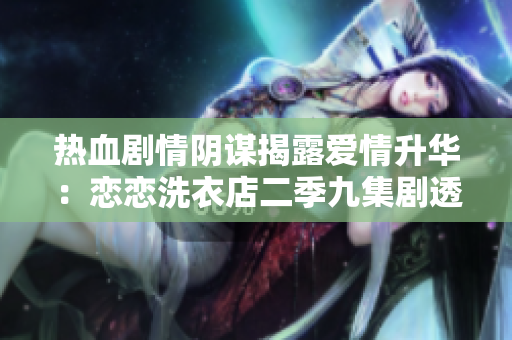 热血剧情阴谋揭露爱情升华：恋恋洗衣店二季九集剧透