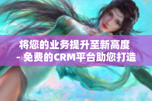 将您的业务提升至新高度 - 免费的CRM平台助您打造高效管理体系