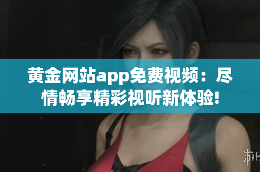 黄金网站app免费视频：尽情畅享精彩视听新体验!