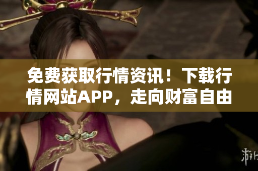 免费获取行情资讯！下载行情网站APP，走向财富自由之路