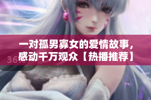 一对孤男寡女的爱情故事，感动千万观众【热播推荐】