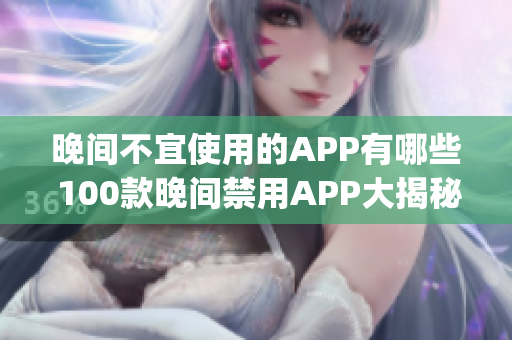 晚间不宜使用的APP有哪些 100款晚间禁用APP大揭秘(1)