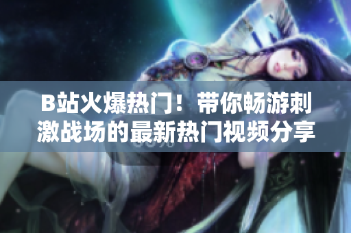 B站火爆热门！带你畅游刺激战场的最新热门视频分享