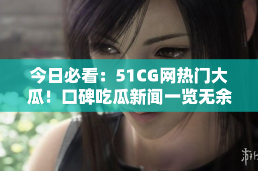 今日必看：51CG网热门大瓜！口碑吃瓜新闻一览无余