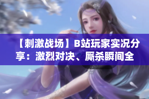 【刺激战场】B站玩家实况分享：激烈对决、厮杀瞬间全记录(1)