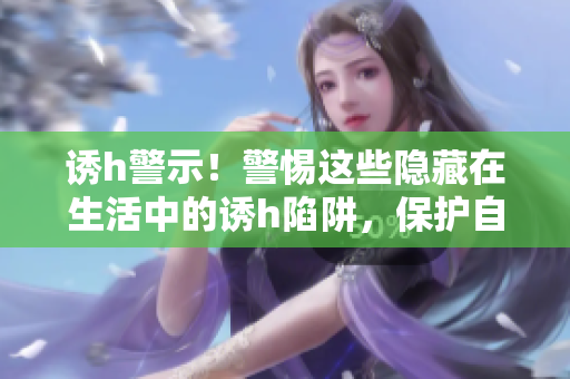 诱h警示！警惕这些隐藏在生活中的诱h陷阱，保护自己的身心健康