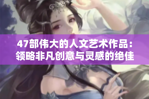47部伟大的人文艺术作品：领略非凡创意与灵感的绝佳之选